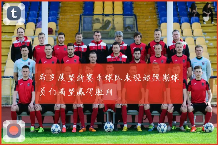 希罗展望新赛季球队表现超预期球员们渴望赢得胜利