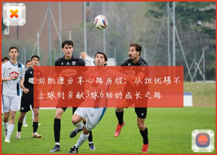 刘凯源分享心路历程：从担忧踢不上球到贡献3球6助的成长之路