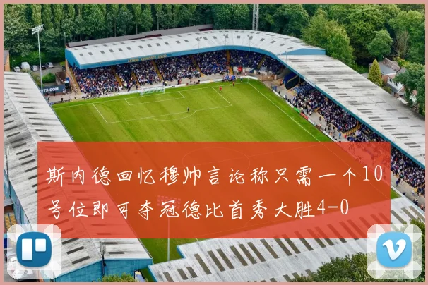 斯内德回忆穆帅言论称只需一个10号位即可夺冠德比首秀大胜4-0