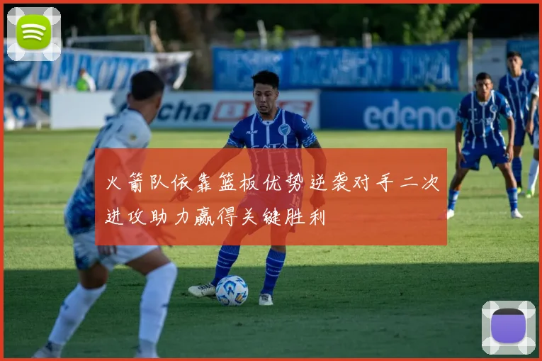 火箭队依靠篮板优势逆袭对手二次进攻助力赢得关键胜利