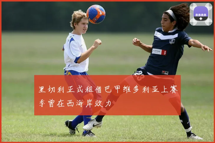 里切利正式租借巴甲维多利亚上赛季曾在西海岸效力