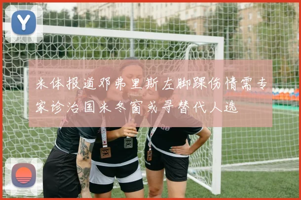 米体报道邓弗里斯左脚踝伤情需专家诊治国米冬窗或寻替代人选