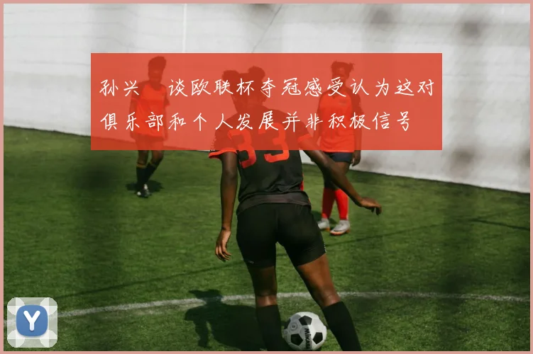 孙兴慜谈欧联杯夺冠感受认为这对俱乐部和个人发展并非积极信号