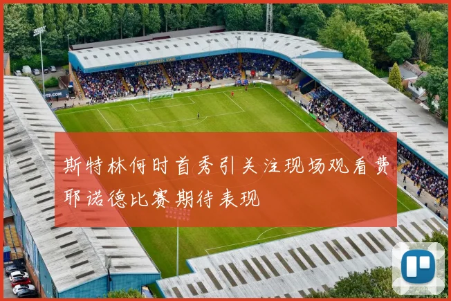 斯特林何时首秀引关注现场观看费耶诺德比赛期待表现