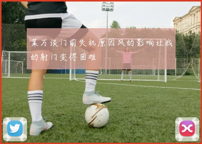 莱万谈门前失机原因风的影响让我的射门变得困难