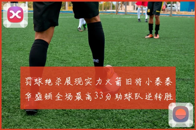 罚球绝杀展现实力火箭旧将小泰泰华盛顿全场最高33分助球队逆转胜利