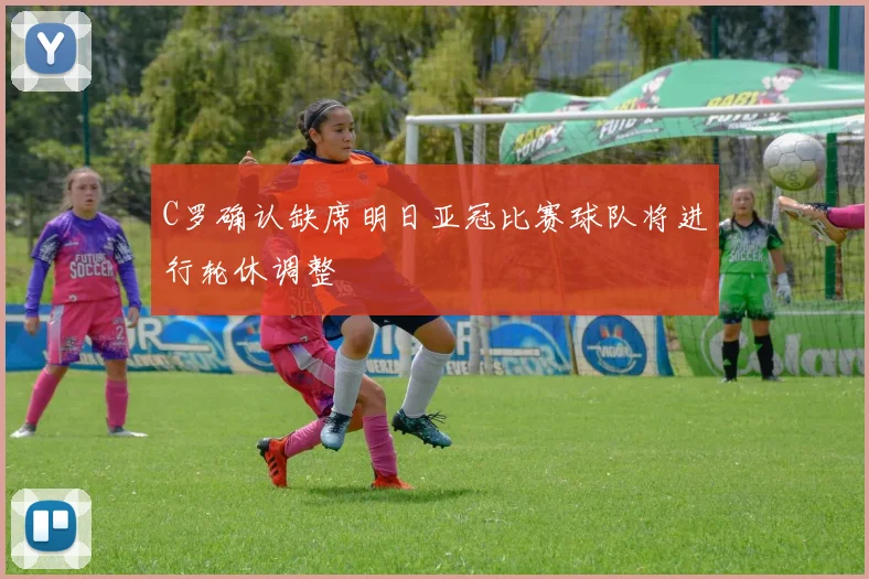 C罗确认缺席明日亚冠比赛球队将进行轮休调整
