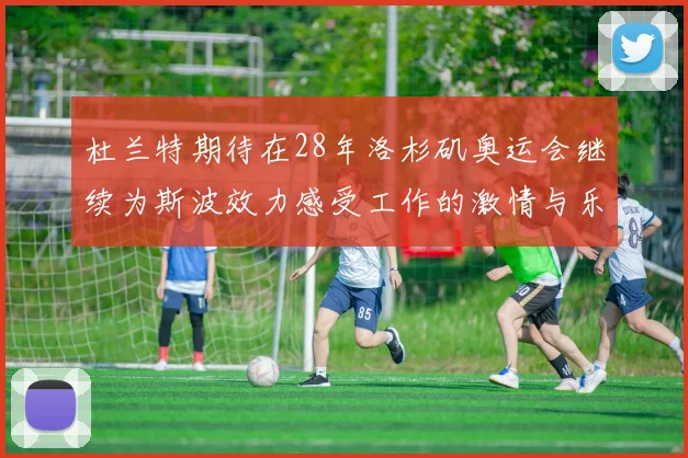 杜兰特期待在28年洛杉矶奥运会继续为斯波效力感受工作的激情与乐趣