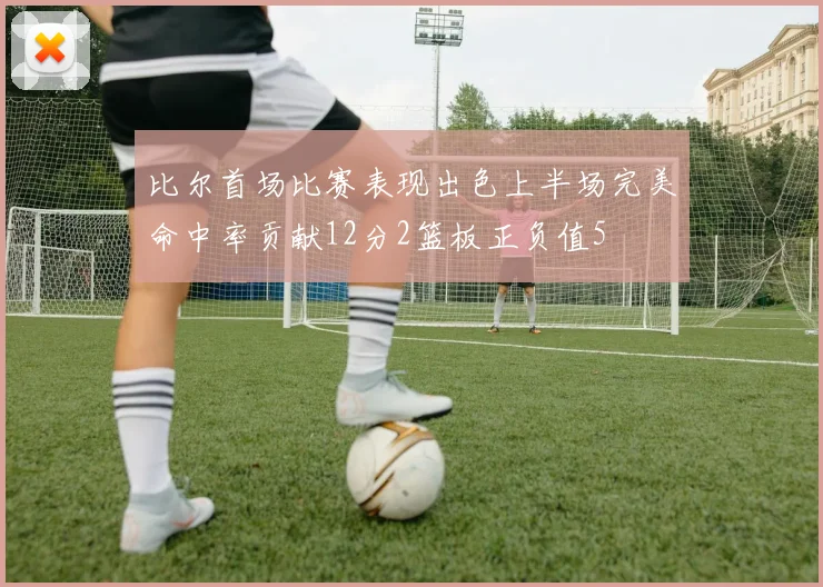 比尔首场比赛表现出色上半场完美命中率贡献12分2篮板正负值5