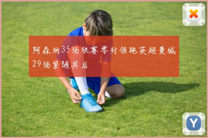 阿森纳35场联赛零封领跑英超曼城29场紧随其后