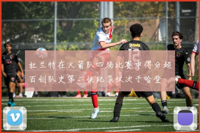 杜兰特在火箭队四场比赛中得分超百创队史第二快纪录仅次于哈登