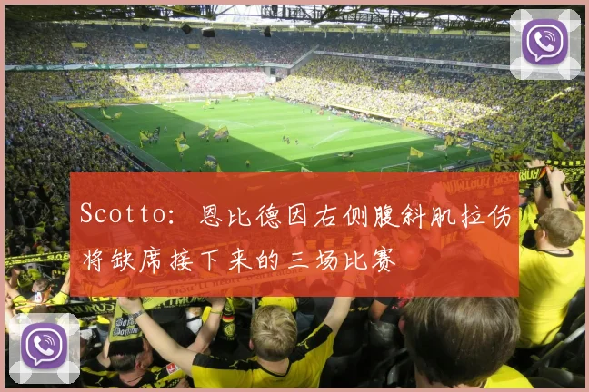 Scotto：恩比德因右侧腹斜肌拉伤将缺席接下来的三场比赛