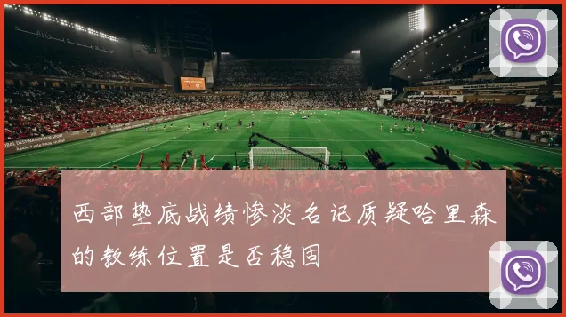 西部垫底战绩惨淡名记质疑哈里森的教练位置是否稳固