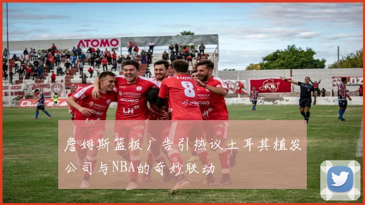 詹姆斯篮板广告引热议土耳其植发公司与NBA的奇妙联动