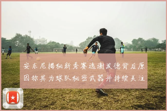 安东尼揭秘新秀赛选谢泼德背后原因称其为球队秘密武器并持续关注