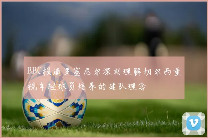 BBC报道罗塞尼尔深刻理解切尔西重视年轻球员培养的建队理念