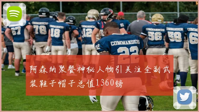 阿森纳聚餐神秘人物引关注全副武装鞋子帽子总值1360镑