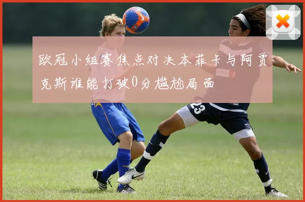 欧冠小组赛焦点对决本菲卡与阿贾克斯谁能打破0分尴尬局面