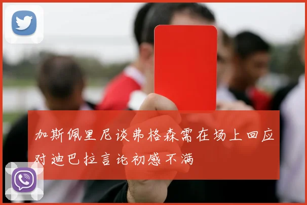 加斯佩里尼谈弗格森需在场上回应对迪巴拉言论初感不满