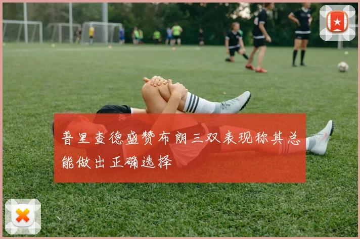 普里查德盛赞布朗三双表现称其总能做出正确选择