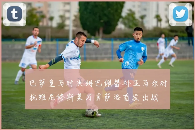 巴萨皇马对决姆巴佩替补亚马尔对抗维尼修斯莱万贡萨洛首发出战