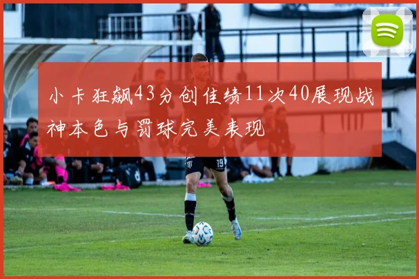 小卡狂飙43分创佳绩11次40展现战神本色与罚球完美表现