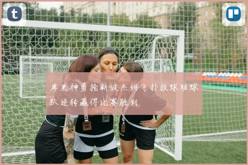 库里神勇抢断波杰姆飞扑救球助球队逆转赢得比赛胜利