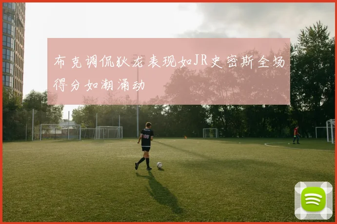 布克调侃狄龙表现如JR史密斯全场得分如潮涌动
