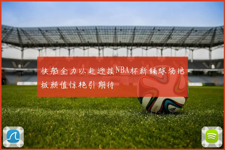 快船全力以赴迎接NBA杯新铺球场地板颜值惊艳引期待