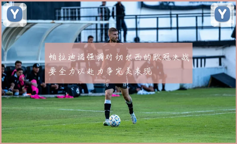 帕拉迪诺强调对切尔西的欧冠决战要全力以赴力争完美表现