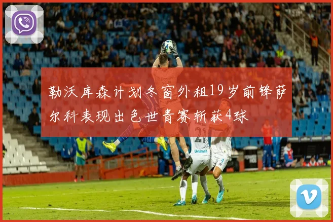 勒沃库森计划冬窗外租19岁前锋萨尔科表现出色世青赛斩获4球