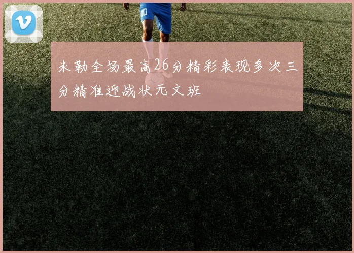 米勒全场最高26分精彩表现多次三分精准迎战状元文班