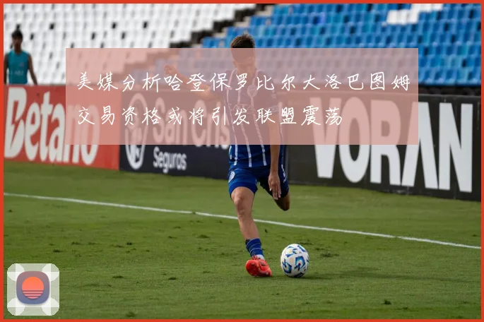 美媒分析哈登保罗比尔大洛巴图姆交易资格或将引发联盟震荡
