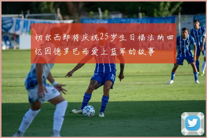 切尔西即将庆祝25岁生日福法纳回忆因德罗巴而爱上蓝军的故事